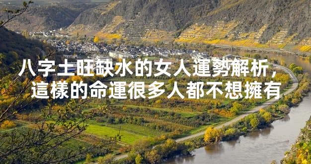 八字土旺缺水的女人運勢解析，這樣的命運很多人都不想擁有